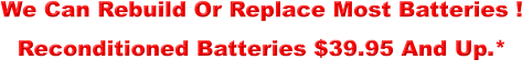 We Can Rebuild Or Replace Most Batteries !  Reconditioned Batteries $39.95 And Up.*