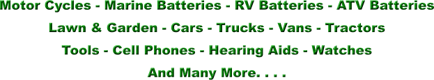 Motor Cycles - Marine Batteries - RV Batteries - ATV Batteries Lawn & Garden - Cars - Trucks - Vans - Tractors Tools - Cell Phones - Hearing Aids - Watches And Many More. . . .